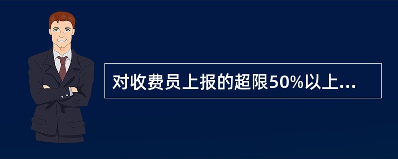 对收费员上报的超限50%以上（含50%）的普通车辆、集装箱车、标准罐运输车站监控