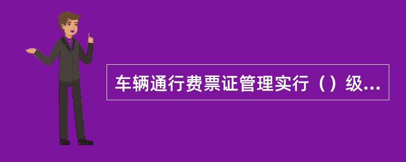 车辆通行费票证管理实行（）级管理体制。