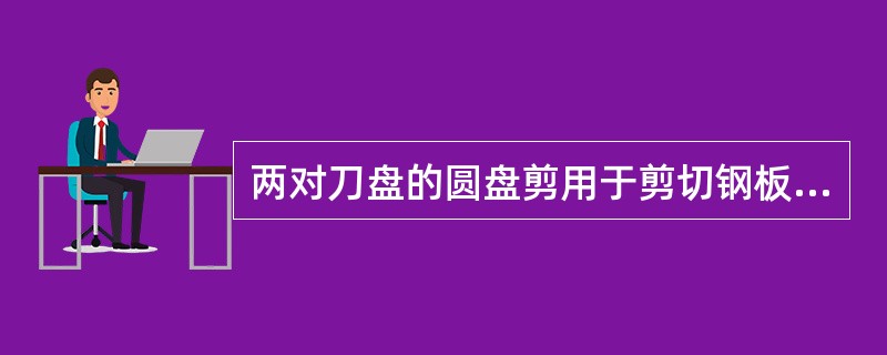 两对刀盘的圆盘剪用于剪切钢板和带钢的侧边，多对刀盘的圆盘剪用于带钢的纵切分条