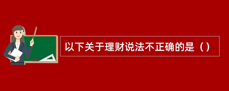 以下关于理财说法不正确的是（）