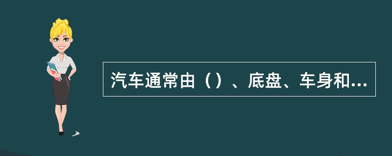 汽车通常由（）、底盘、车身和电气设备四大部分组成。