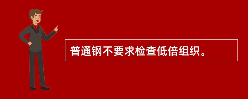 普通钢不要求检查低倍组织。