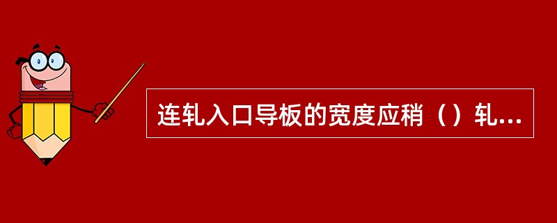 连轧入口导板的宽度应稍（）轧件的来料宽度。