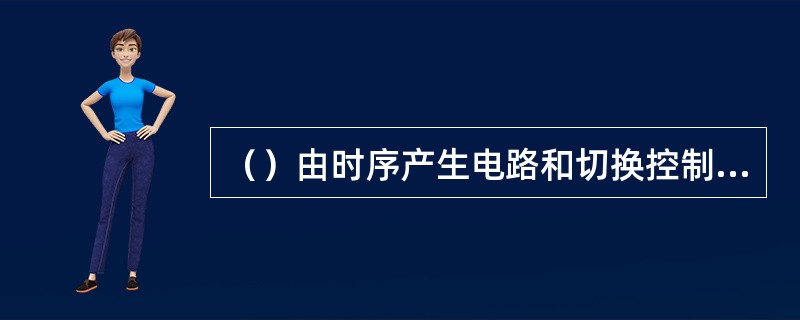（）由时序产生电路和切换控制电路组成时序开关系统，开关系统按一定时间顺序、依次开