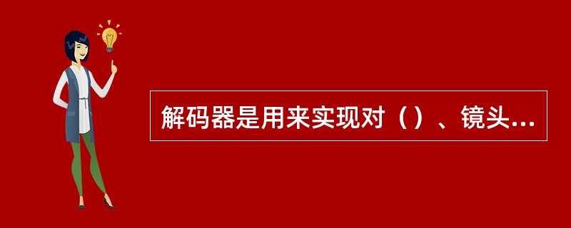 解码器是用来实现对（）、镜头、备用开关等设备的控制。