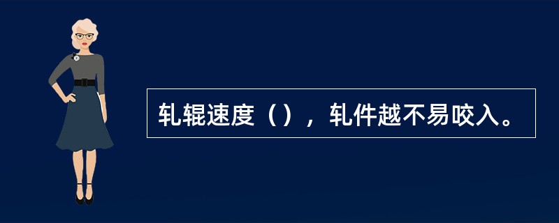 轧辊速度（），轧件越不易咬入。