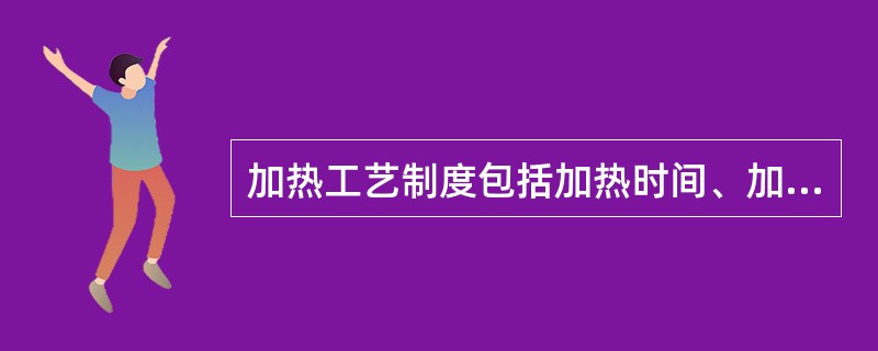 加热工艺制度包括加热时间、加热温度和加热速度。