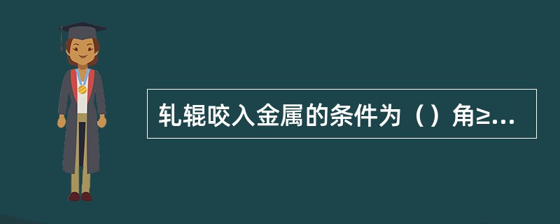 轧辊咬入金属的条件为（）角≥咬入角。