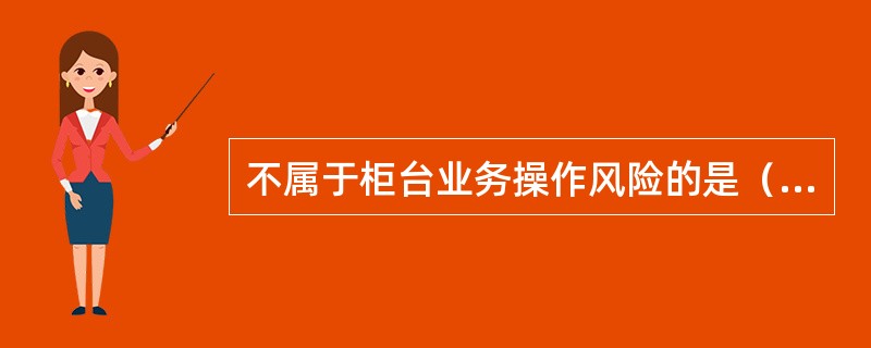 不属于柜台业务操作风险的是（）。