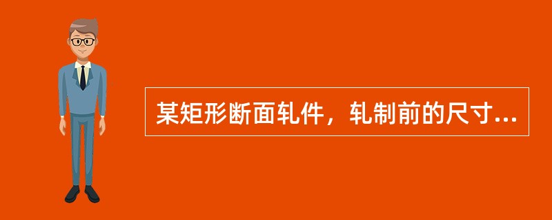 某矩形断面轧件，轧制前的尺寸为H×B×L=90×90×150mm3，轧后的横断面