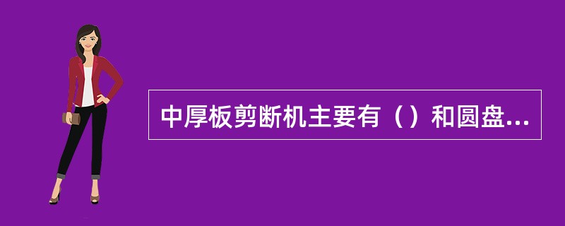 中厚板剪断机主要有（）和圆盘剪两种形式。