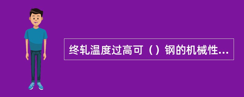 终轧温度过高可（）钢的机械性能。