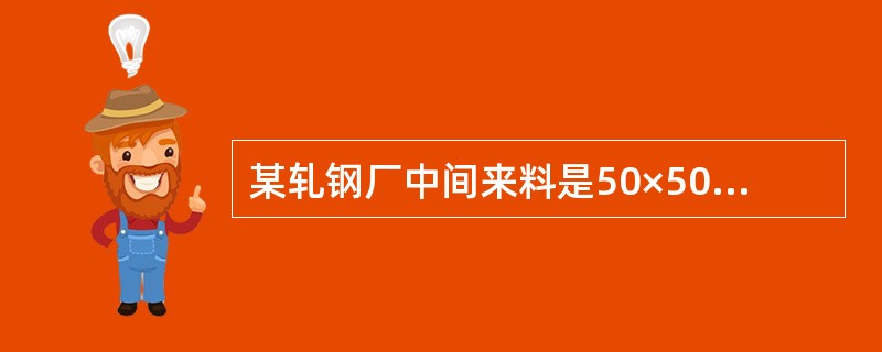 某轧钢厂中间来料是50×50×2450，经11道次轧制Φ12钢筋，成品负差率为4