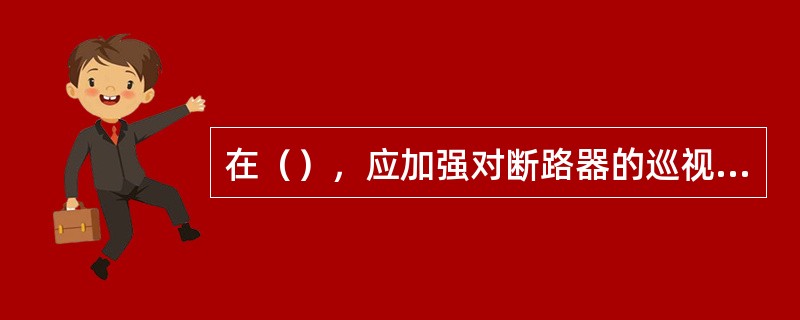 在（），应加强对断路器的巡视检查。