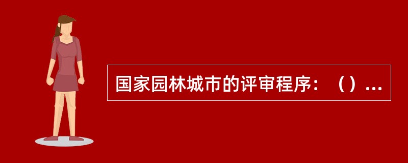 国家园林城市的评审程序：（）、（）、（）、（）。