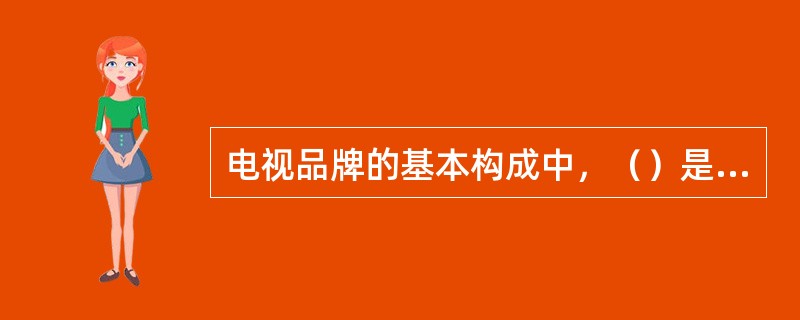 电视品牌的基本构成中，（）是电视品牌最基本的载体。