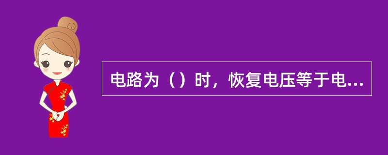 电路为（）时，恢复电压等于电源电压，有利于灭弧。