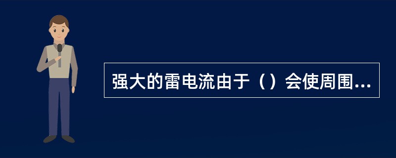 强大的雷电流由于（）会使周围的物体产全危险的过电压，造成设备损坏人畜伤亡，雷电的