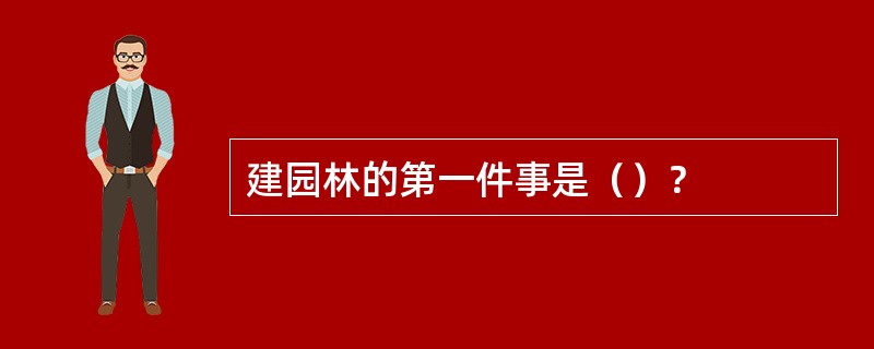 建园林的第一件事是（）？