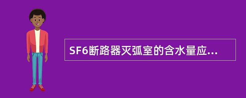 SF6断路器灭弧室的含水量应小于250ppm。