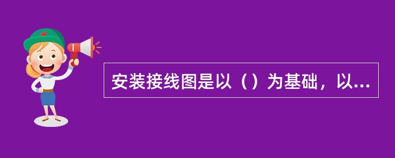 安装接线图是以（）为基础，以（）为依据而绘制成的接线图，是一种指导屏柜上配线工作