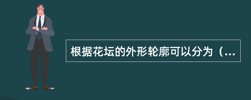 根据花坛的外形轮廓可以分为（）、自然式、混合式几种类型。