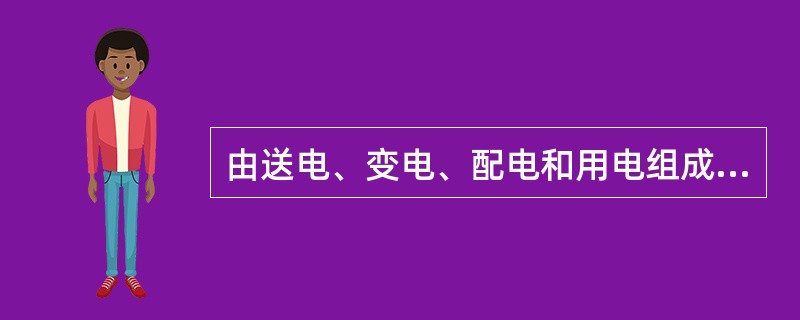 由送电、变电、配电和用电组成的整体称为电力系统。