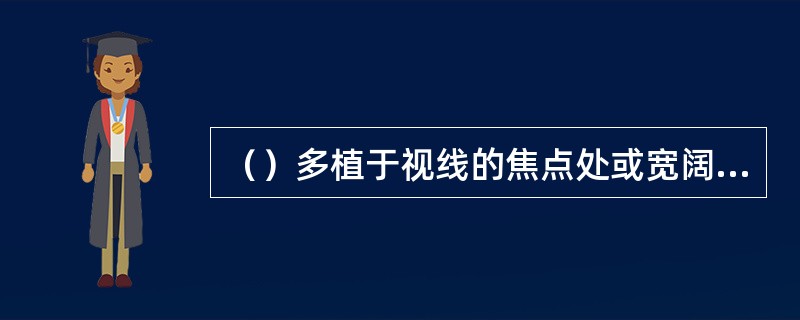 （）多植于视线的焦点处或宽阔的草坪上、水岸旁。