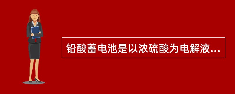 铅酸蓄电池是以浓硫酸为电解液，属于酸性储蓄池。（）