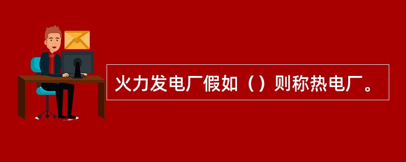 火力发电厂假如（）则称热电厂。