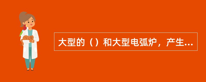 大型的（）和大型电弧炉，产生的谐波电流最为突出，是造成电网谐波的主要因素。