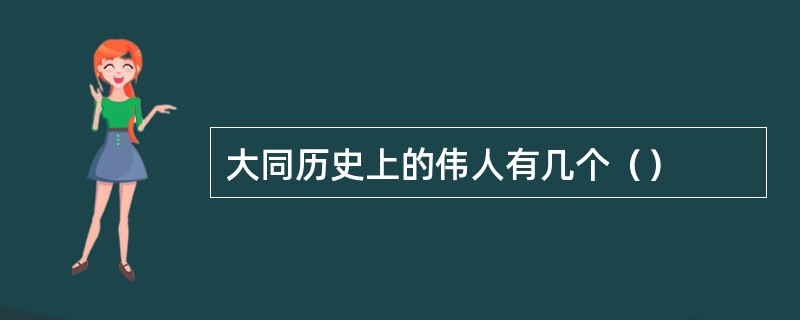 大同历史上的伟人有几个（）