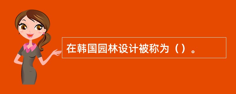 在韩国园林设计被称为（）。