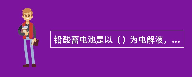 铅酸蓄电池是以（）为电解液，属于酸性储蓄池。