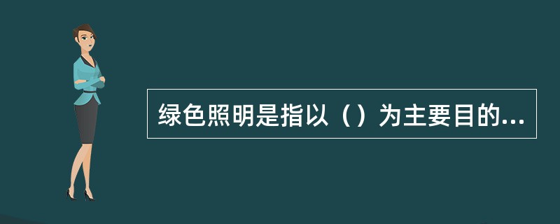 绿色照明是指以（）为主要目的的照明设计、设备选型及控制方法。