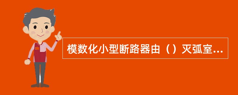 模数化小型断路器由（）灭弧室等部件组成，所有部件都置于一绝缘外壳中。