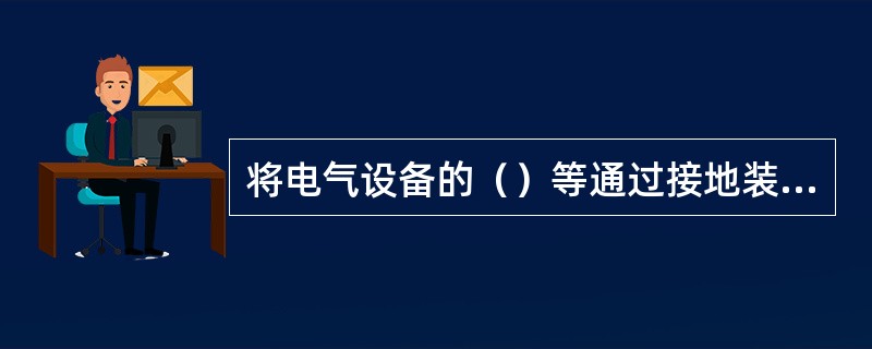 将电气设备的（）等通过接地装置与大地相连称为保护接地。