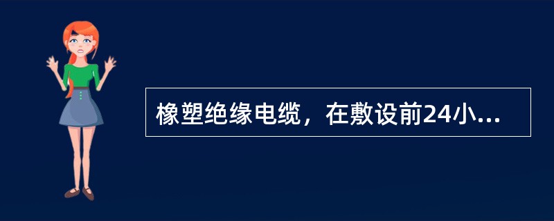 橡塑绝缘电缆，在敷设前24小时内，平均环境温度低于0℃时，必须对电缆预先加热（）