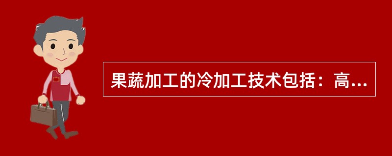 果蔬加工的冷加工技术包括：高压、脉冲电场、超声波、紫外线、以及臭氧技术等。（）