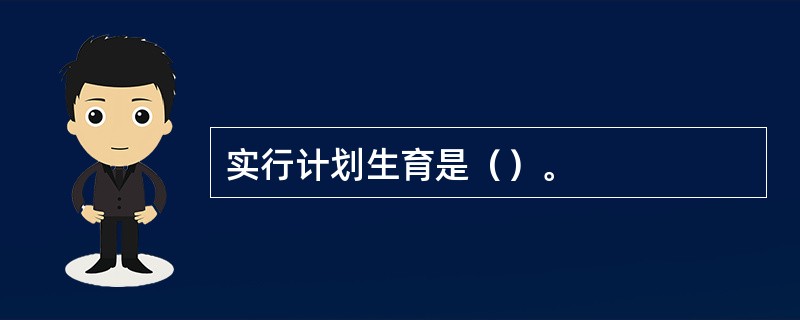 实行计划生育是（）。