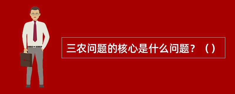 三农问题的核心是什么问题？（）