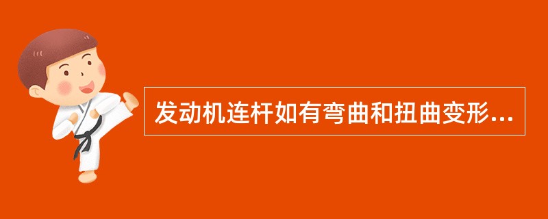 发动机连杆如有弯曲和扭曲变形，校正时应先校正弯曲，然后校正扭曲