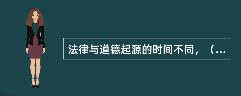 法律与道德起源的时间不同，（）是随着生产力的发展，生产关系的变化，阶级和国家产生