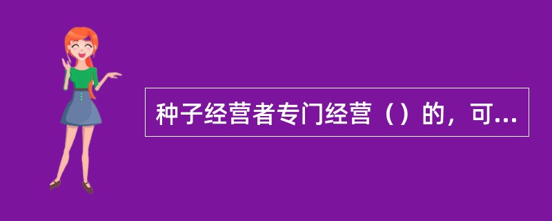 种子经营者专门经营（）的，可以不办理种子经营许可证。