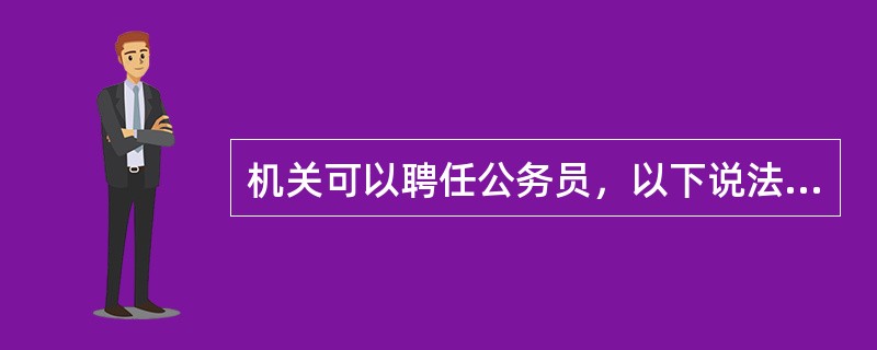 机关可以聘任公务员，以下说法正确的是（）。