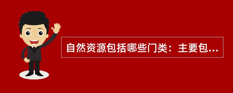 自然资源包括哪些门类：主要包括（）、（）、（）、（）和（）等五大门类。