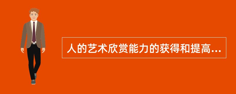 人的艺术欣赏能力的获得和提高，靠的是（）。