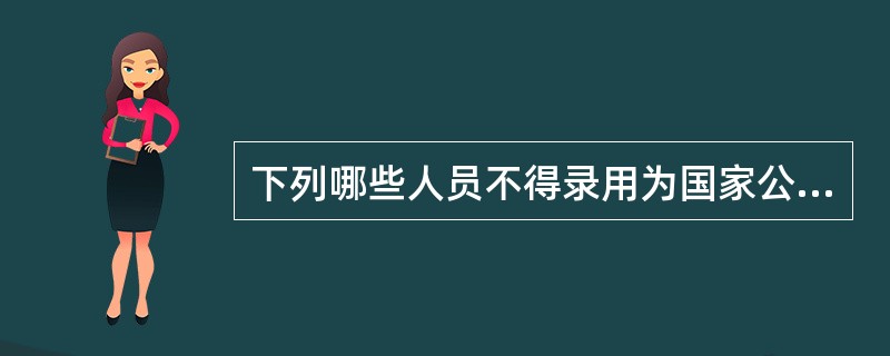 下列哪些人员不得录用为国家公务员（）。