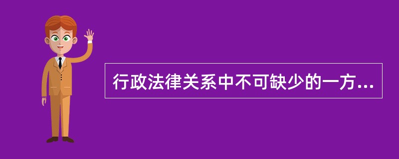 行政法律关系中不可缺少的一方主体是（）