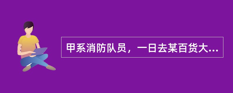 甲系消防队员，一日去某百货大楼执行救火任务，赶到现场时，甲看见火势很凶猛，为了保